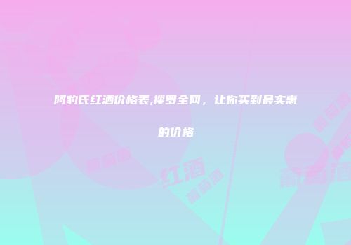 阿豹氏红酒价格表,搜罗全网，让你买到最实惠的价格