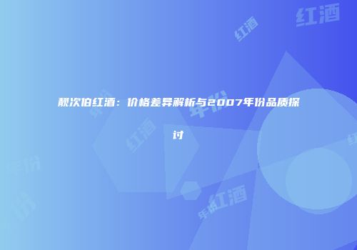 靓次伯红酒：价格差异解析与2007年份品质探讨