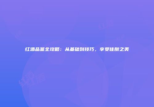 红酒品鉴全攻略：从基础到技巧，享受佳酿之美