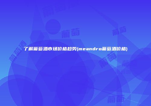 了解葡萄酒市场价格趋势(meandro葡萄酒价格)