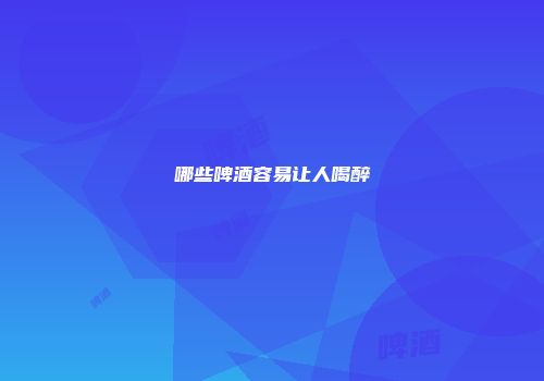 哪些啤酒容易让人喝醉