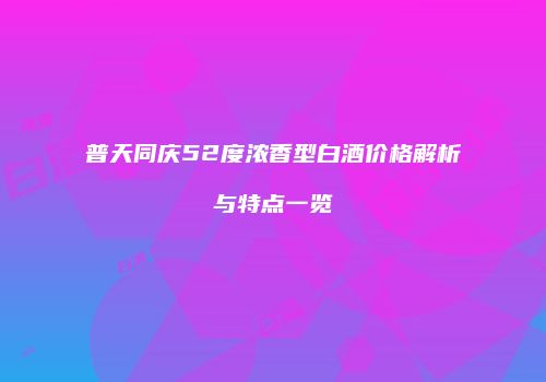 普天同庆52度浓香型白酒价格解析与特点一览