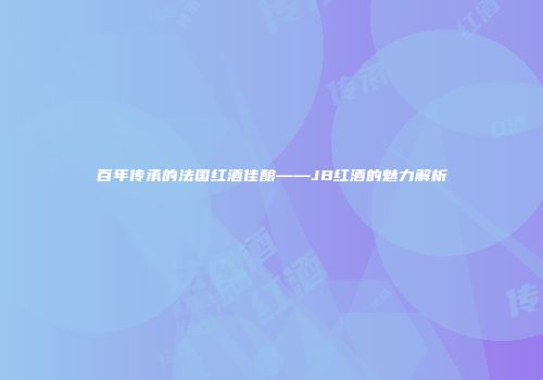 百年传承的法国红酒佳酿——JB红酒的魅力解析