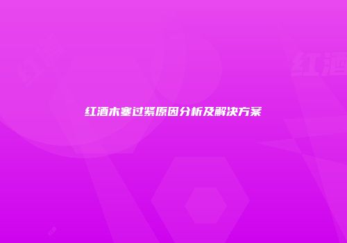 红酒木塞过紧原因分析及解决方案
