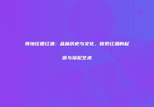 领地庄园红酒：品味历史与文化，探索红酒的起源与搭配艺术
