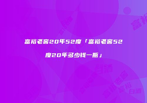 富裕老窖20年52度「富裕老窖52度20年多少钱一瓶」