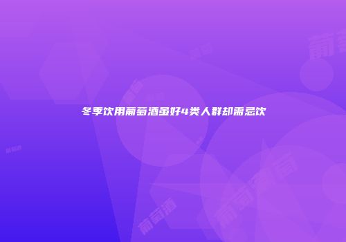冬季饮用葡萄酒虽好4类人群却需忌饮