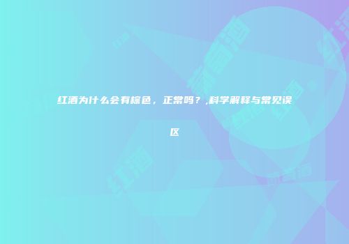 红酒为什么会有棕色，正常吗？,科学解释与常见误区