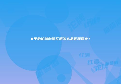 6年的沱牌向阳红酒怎么品尝和保存？