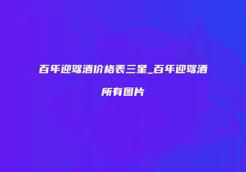 百年迎驾酒价格表三星_百年迎驾酒所有图片