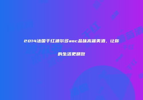 2014法国干红波尔多aoc品味高端美酒，让你的生活更精致