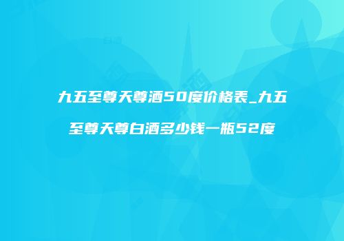 九五至尊天尊酒50度价格表_九五至尊天尊白酒多少钱一瓶52度