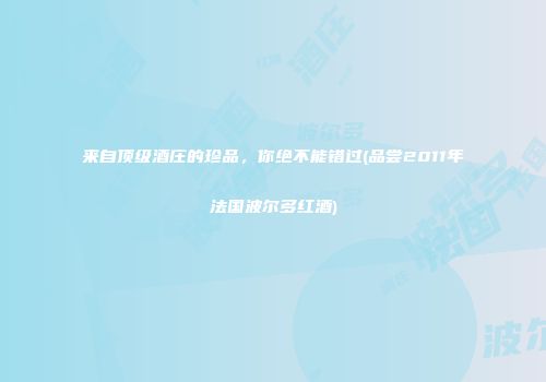 来自顶级酒庄的珍品，你绝不能错过(品尝2011年法国波尔多红酒)