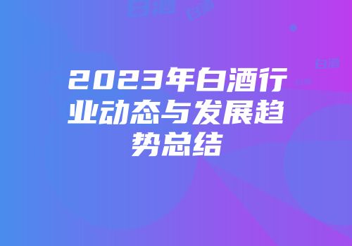2023年白酒行业动态与发展趋势总结