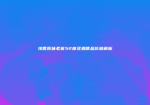 浓香原味老窖52度及酒精品价格解析