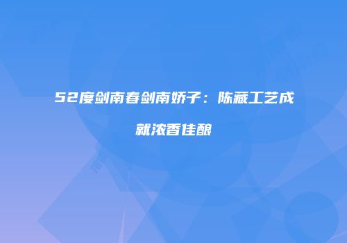 52度剑南春剑南娇子：陈藏工艺成就浓香佳酿