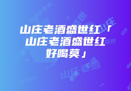 山庄老酒盛世红「山庄老酒盛世红好喝莫」