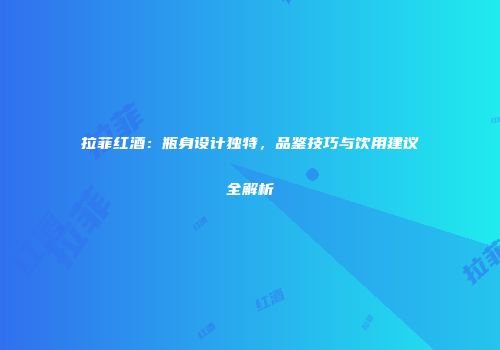 拉菲红酒：瓶身设计独特，品鉴技巧与饮用建议全解析