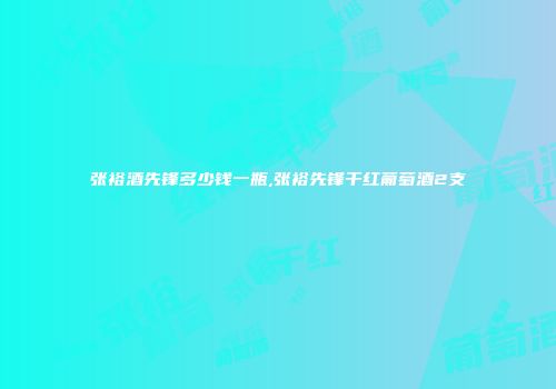 张裕酒先锋多少钱一瓶,张裕先锋干红葡萄酒2支