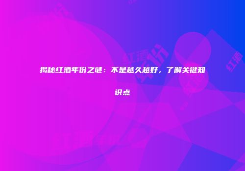 揭秘红酒年份之谜：不是越久越好，了解关键知识点