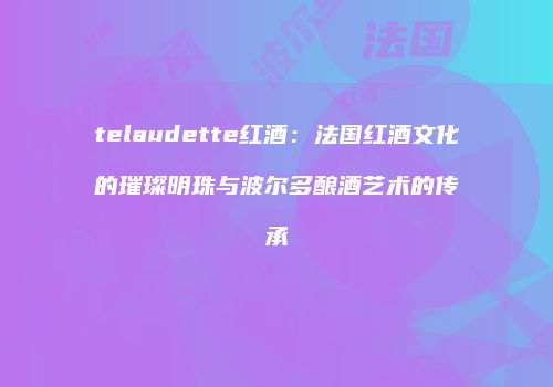 telaudette红酒：法国红酒文化的璀璨明珠与波尔多酿酒艺术的传承