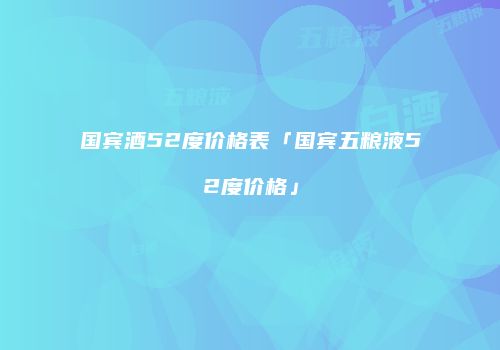 国宾酒52度价格表「国宾五粮液52度价格」