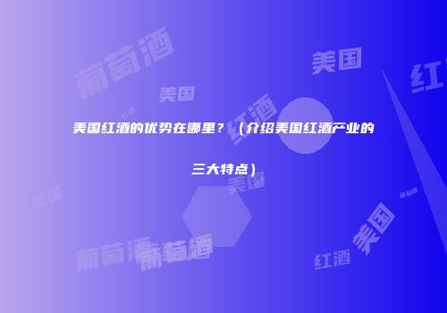 美国红酒的优势在哪里？（介绍美国红酒产业的三大特点）