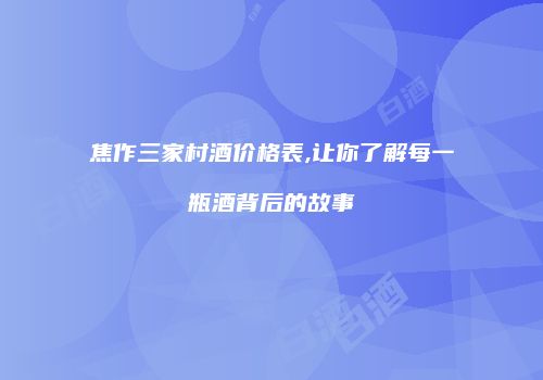 焦作三家村酒价格表,让你了解每一瓶酒背后的故事