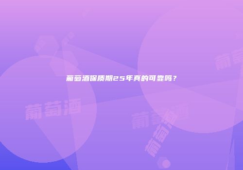 葡萄酒保质期25年真的可靠吗？