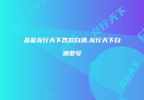 品鉴龙行天下各款白酒,龙行天下白酒型号