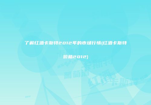 了解红酒卡斯特2012年的市场行情(红酒卡斯特价格2012)