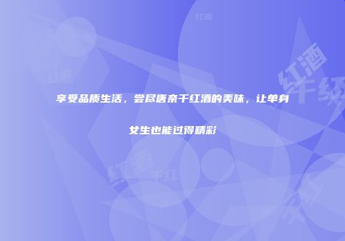 享受品质生活，尝尽唐奈干红酒的美味，让单身女生也能过得精彩