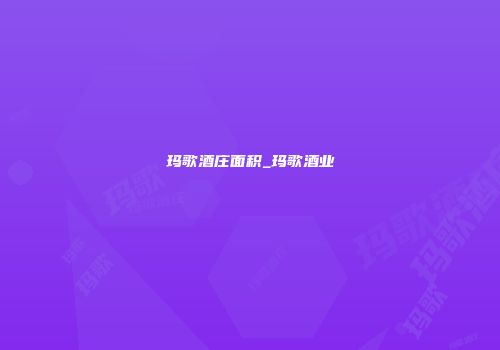 玛歌酒庄面积_玛歌酒业