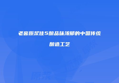老窖原浆佳5酿品味浓郁的中国传统酿造工艺