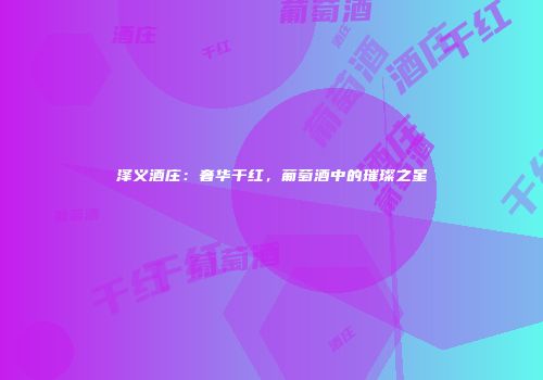 泽义酒庄：奢华干红，葡萄酒中的璀璨之星