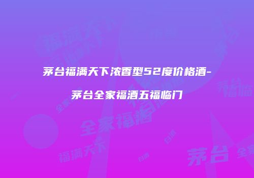 茅台福满天下浓香型52度价格酒-茅台全家福酒五福临门
