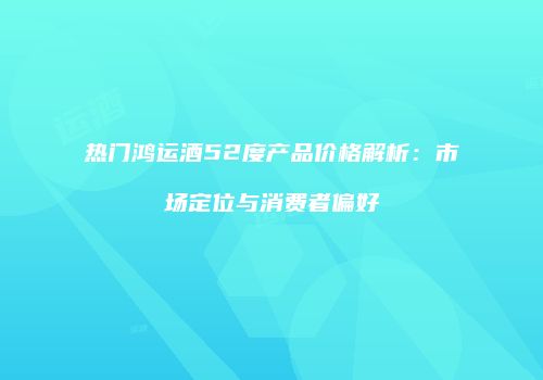 热门鸿运酒52度产品价格解析：市场定位与消费者偏好