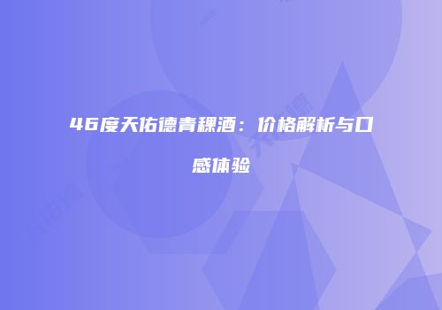46度天佑德青稞酒：价格解析与口感体验