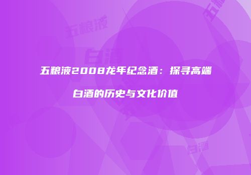 五粮液2008龙年纪念酒：探寻高端白酒的历史与文化价值