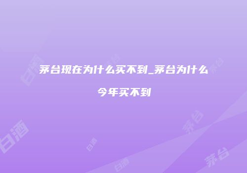茅台现在为什么买不到_茅台为什么今年买不到
