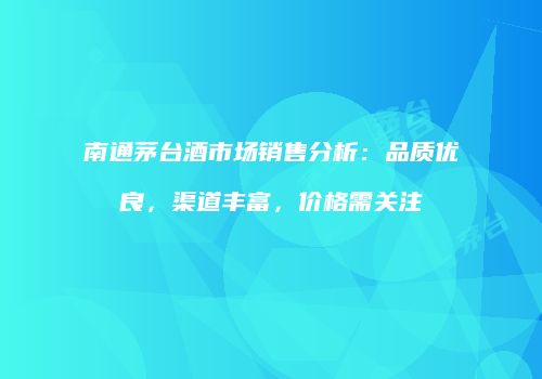 南通茅台酒市场销售分析：品质优良，渠道丰富，价格需关注