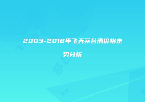 2003-2018年飞天茅台酒价格走势分析
