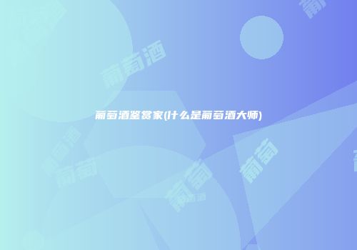 葡萄酒鉴赏家(什么是葡萄酒大师)