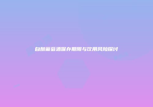 自酿葡萄酒保存期限与饮用风险探讨