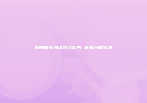 木桶葡萄酒价格及图片_木桶白葡萄酒