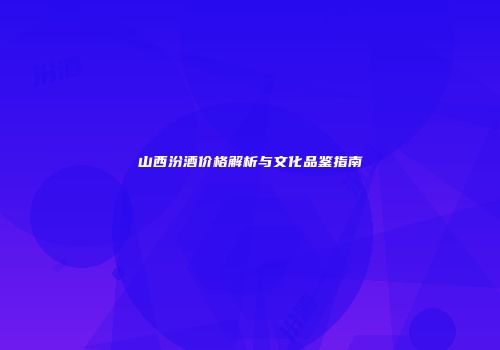山西汾酒价格解析与文化品鉴指南