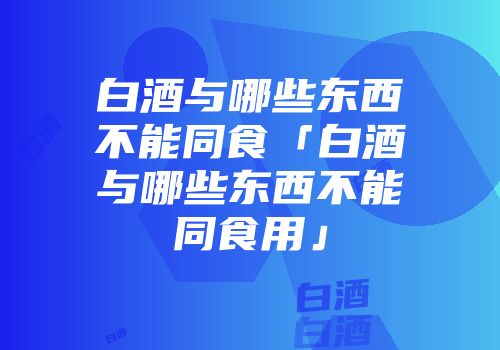 白酒与哪些东西不能同食「白酒与哪些东西不能同食用」