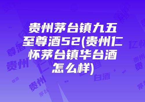 贵州茅台镇九五至尊酒52(贵州仁怀茅台镇华台酒怎么样)