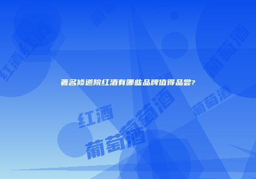 著名修道院红酒有哪些品牌值得品尝?