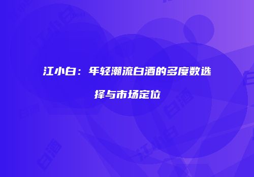 江小白：年轻潮流白酒的多度数选择与市场定位